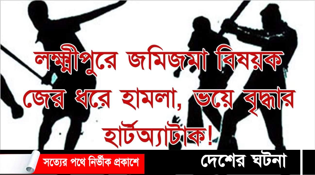 লক্ষ্মীপুরে জমিজমা বিষয়ক জের ধরে হামলা, ভয়ে বৃদ্ধার হার্টঅ্যাটাক!